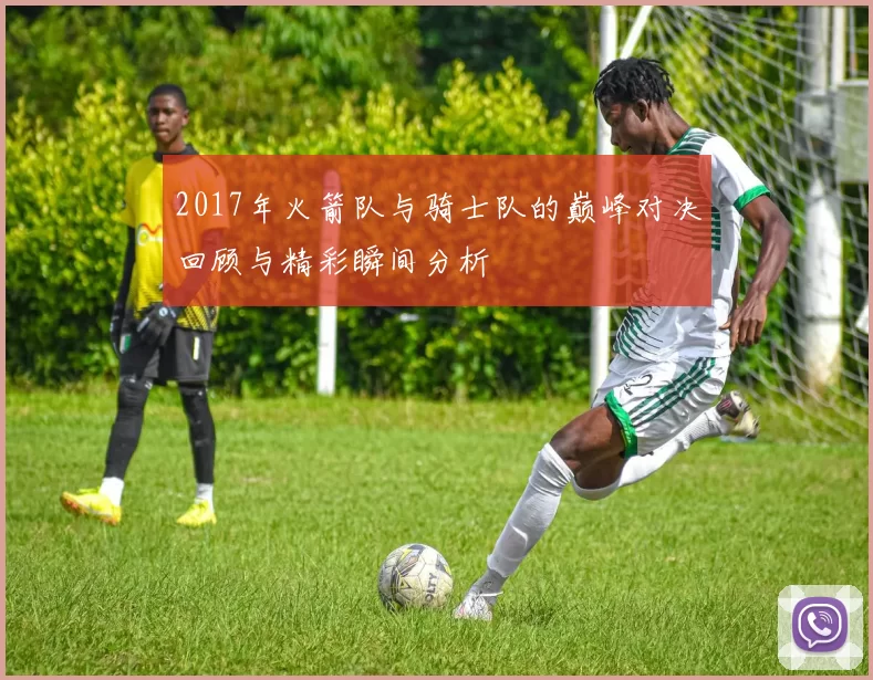 2017年火箭队与骑士队的巅峰对决回顾与精彩瞬间分析