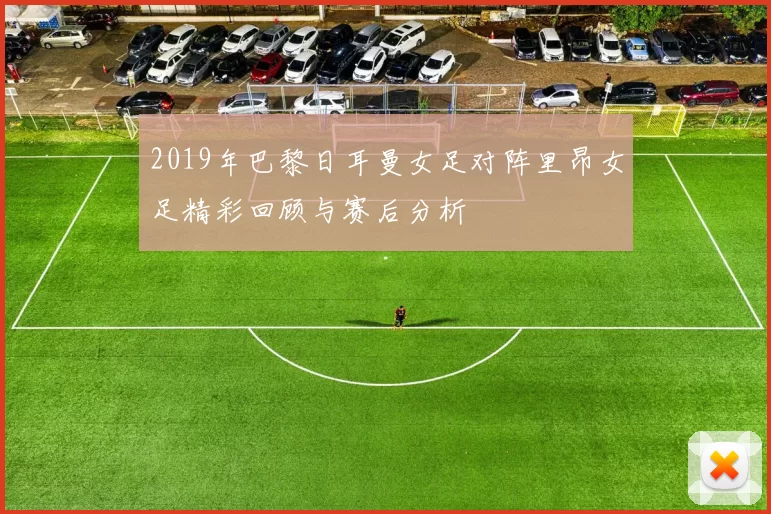 2019年巴黎日耳曼女足对阵里昂女足精彩回顾与赛后分析