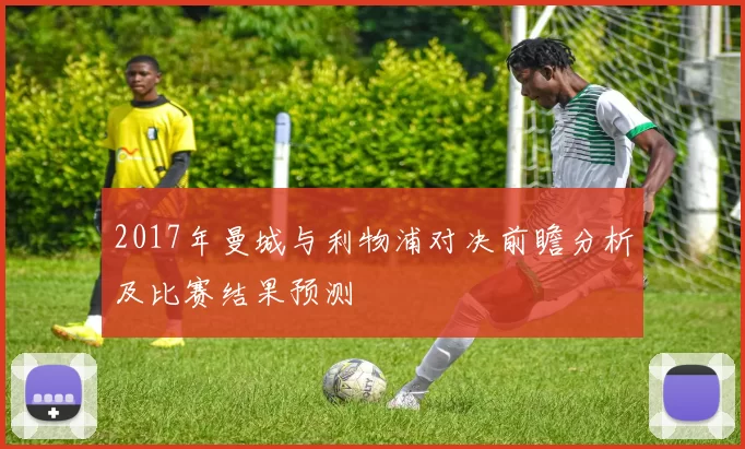 2017年曼城与利物浦对决前瞻分析及比赛结果预测