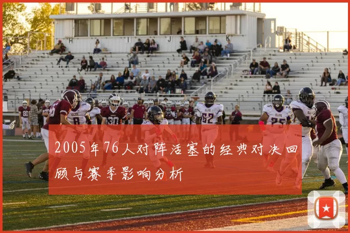 2005年76人对阵活塞的经典对决回顾与赛季影响分析