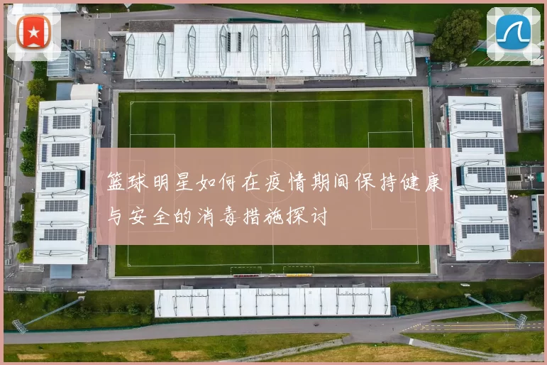篮球明星如何在疫情期间保持健康与安全的消毒措施探讨