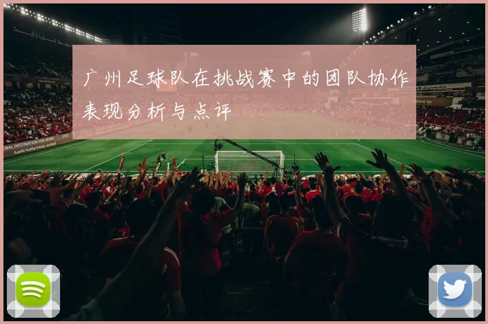 广州足球队在挑战赛中的团队协作表现分析与点评