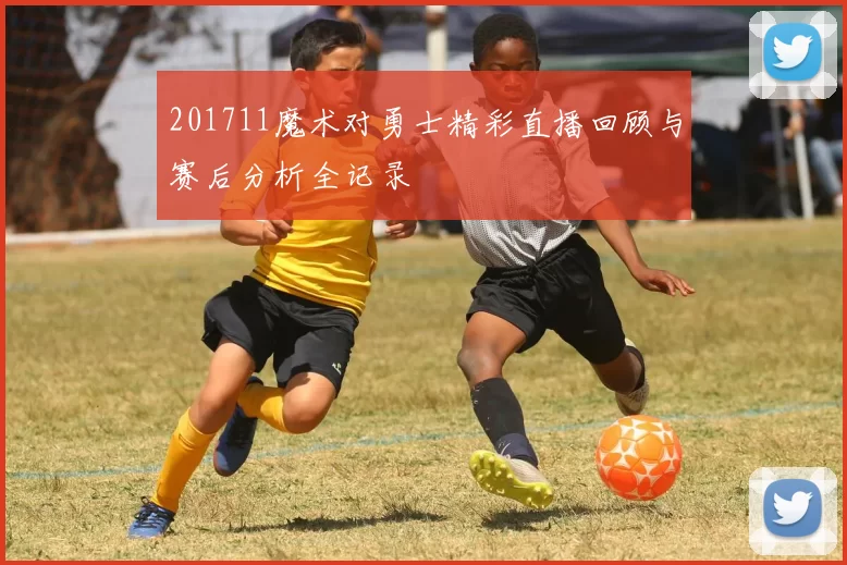 201711魔术对勇士精彩直播回顾与赛后分析全记录