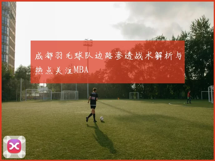 成都羽毛球队边路渗透战术解析与热点关注MBA
