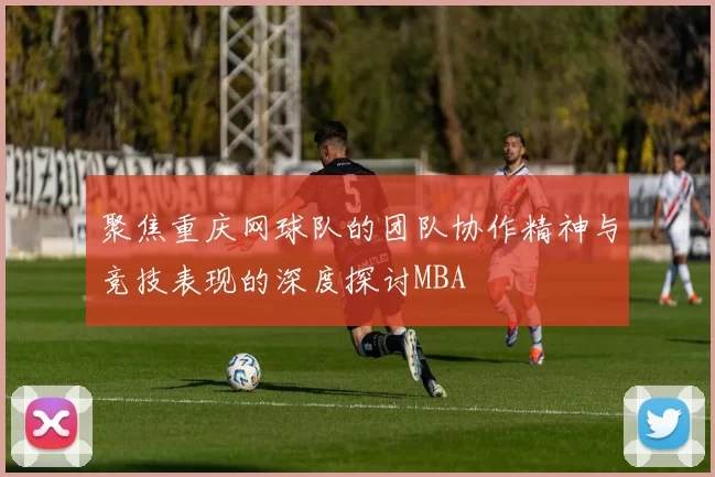 聚焦重庆网球队的团队协作精神与竞技表现的深度探讨MBA