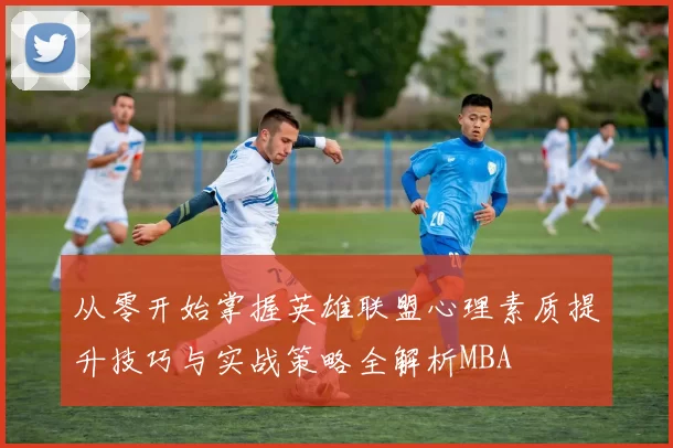从零开始掌握英雄联盟心理素质提升技巧与实战策略全解析MBA