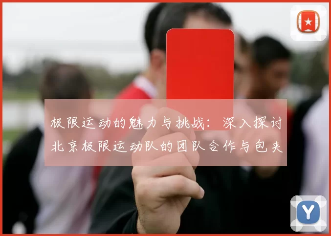 极限运动的魅力与挑战：深入探讨北京极限运动队的团队合作与包夹策略