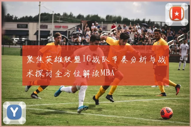 聚焦英雄联盟IG战队节奏分析与战术探讨全方位解读MBA
