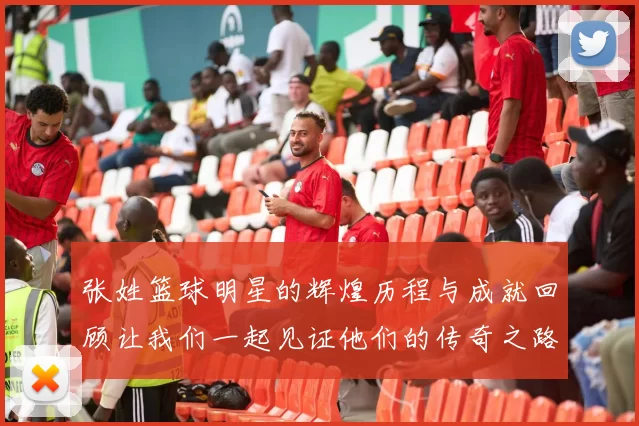 张姓篮球明星的辉煌历程与成就回顾让我们一起见证他们的传奇之路