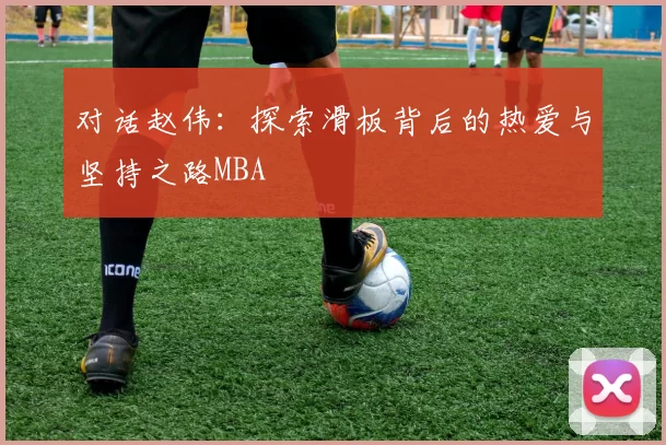 对话赵伟：探索滑板背后的热爱与坚持之路MBA