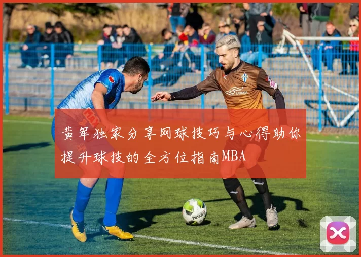 黄军独家分享网球技巧与心得助你提升球技的全方位指南MBA