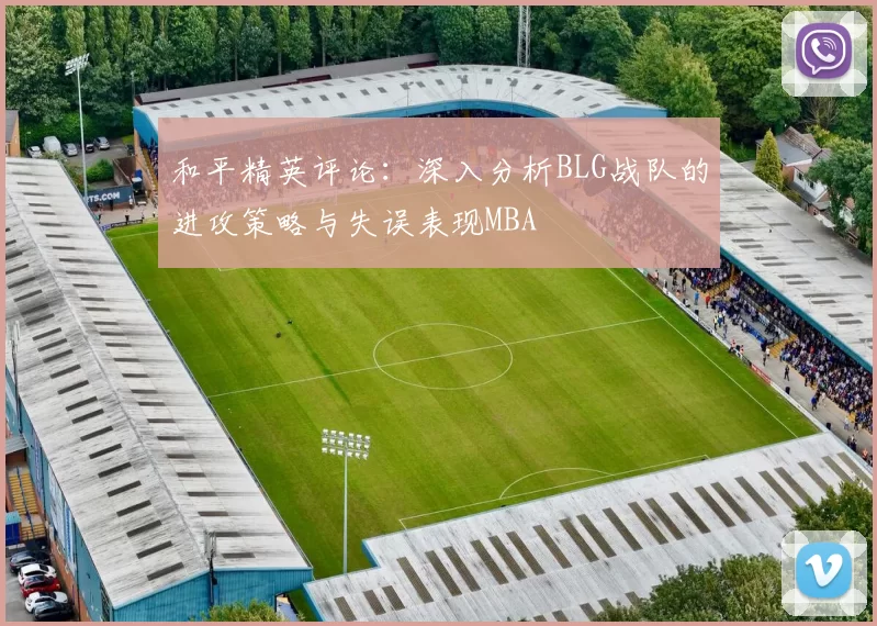 和平精英评论：深入分析BLG战队的进攻策略与失误表现MBA