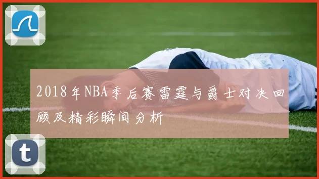 2018年NBA季后赛雷霆与爵士对决回顾及精彩瞬间分析