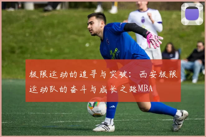 极限运动的追寻与突破：西安极限运动队的奋斗与成长之路MBA