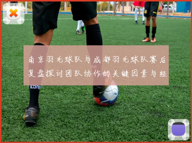 南京羽毛球队与成都羽毛球队赛后复盘探讨团队协作的关键因素与经验分享