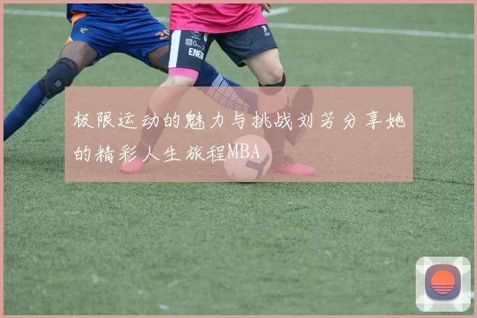 极限运动的魅力与挑战刘芳分享她的精彩人生旅程MBA