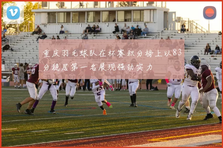 重庆羽毛球队在杯赛积分榜上以83分稳居第一名展现强劲实力