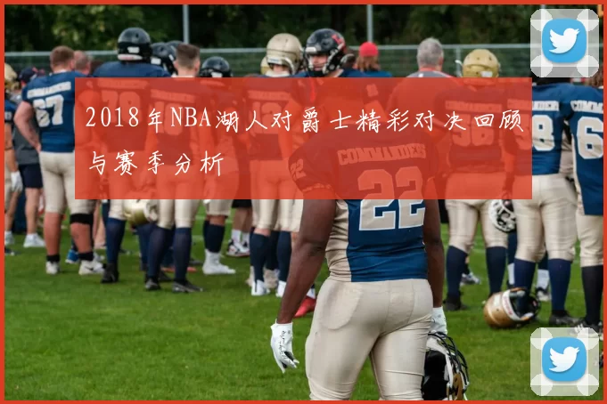 2018年NBA湖人对爵士精彩对决回顾与赛季分析