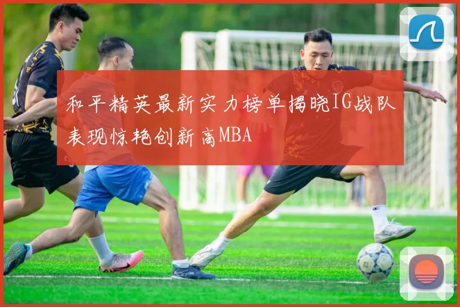 和平精英最新实力榜单揭晓IG战队表现惊艳创新高MBA