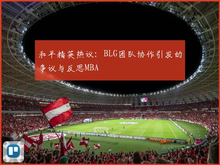 和平精英热议：BLG团队协作引发的争议与反思MBA