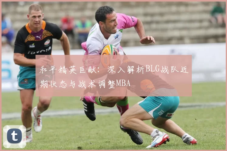 和平精英巨献：深入解析BLG战队近期状态与战术调整MBA