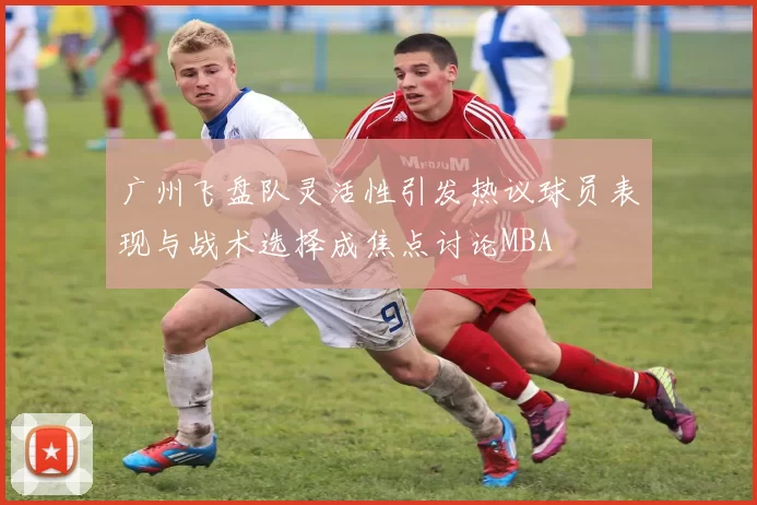 广州飞盘队灵活性引发热议球员表现与战术选择成焦点讨论MBA
