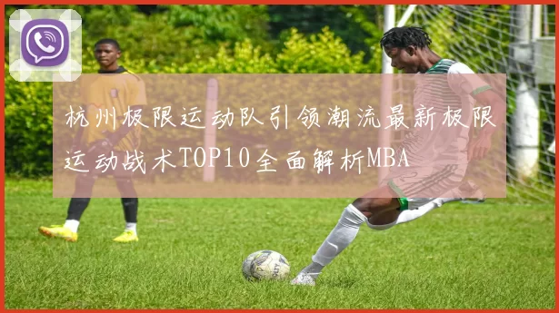 杭州极限运动队引领潮流最新极限运动战术TOP10全面解析MBA