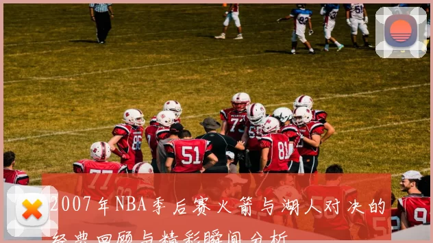 2007年NBA季后赛火箭与湖人对决的经典回顾与精彩瞬间分析
