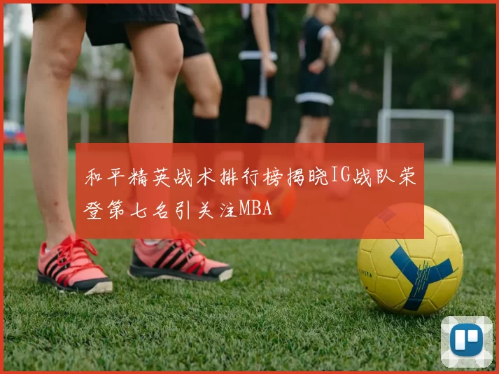 和平精英战术排行榜揭晓IG战队荣登第七名引关注MBA