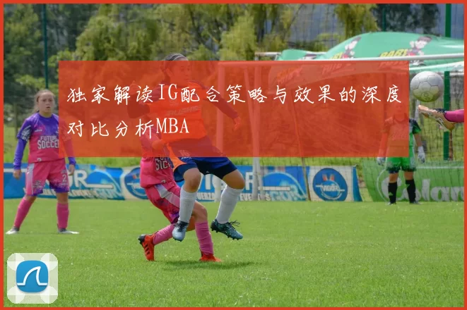 独家解读IG配合策略与效果的深度对比分析MBA