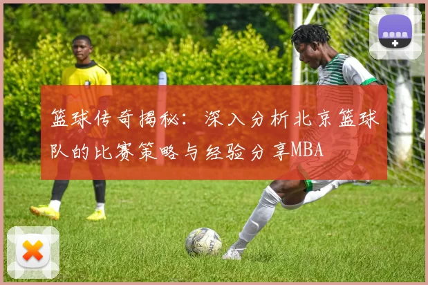 篮球传奇揭秘：深入分析北京篮球队的比赛策略与经验分享MBA