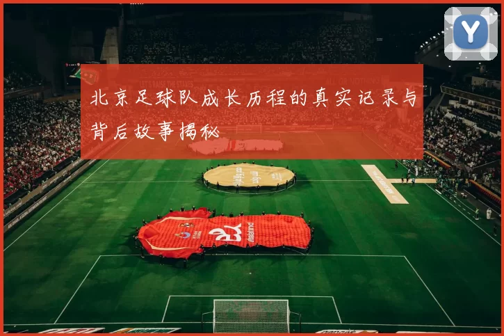 北京足球队成长历程的真实记录与背后故事揭秘