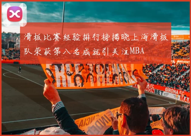 滑板比赛经验排行榜揭晓上海滑板队荣获第八名成就引关注MBA